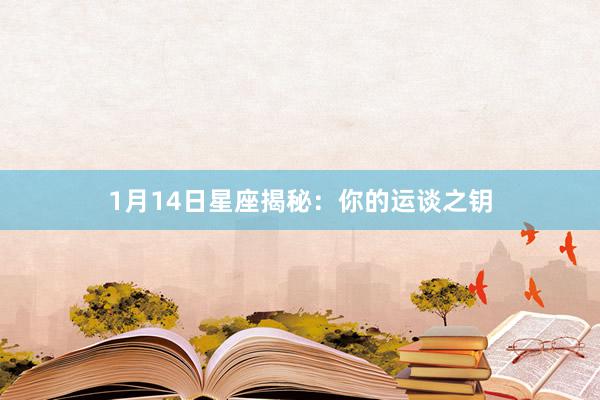 1月14日星座揭秘：你的运谈之钥