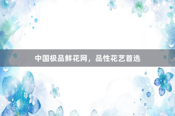 中国极品鲜花网，品性花艺首选