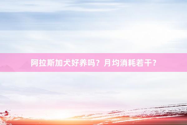 阿拉斯加犬好养吗？月均消耗若干？