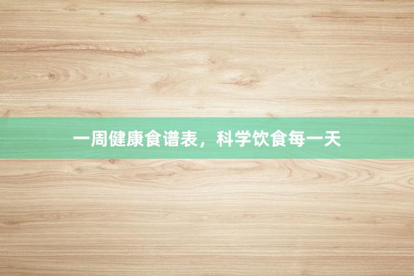 一周健康食谱表，科学饮食每一天