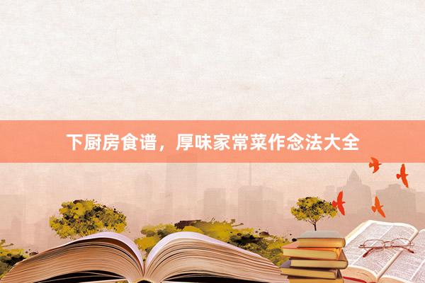下厨房食谱，厚味家常菜作念法大全