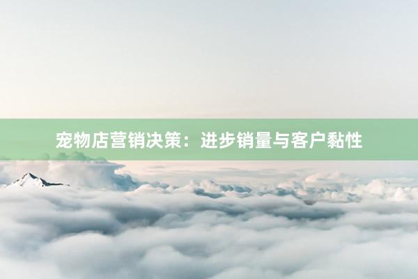 宠物店营销决策：进步销量与客户黏性